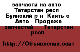 запчасти на авто - Татарстан респ., Буинский р-н, Киять с. Авто » Продажа запчастей   . Татарстан респ.